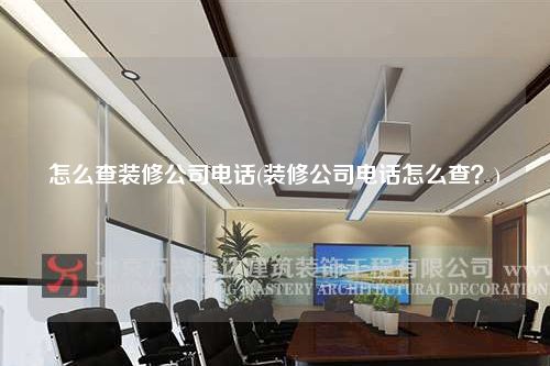 怎么查裝修公司電話(裝修公司電話怎么查?)
