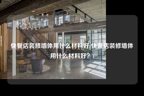 快餐店裝修墻體用什么材料好(快餐店裝修墻體用什么材料好?)