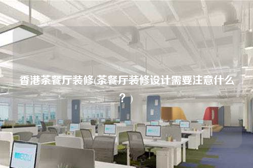 香港茶餐廳裝修(茶餐廳裝修設計需要注意什么?)