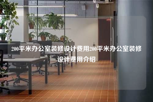 200平米辦公室裝修設計費用200平米辦公室裝修設計費用介紹