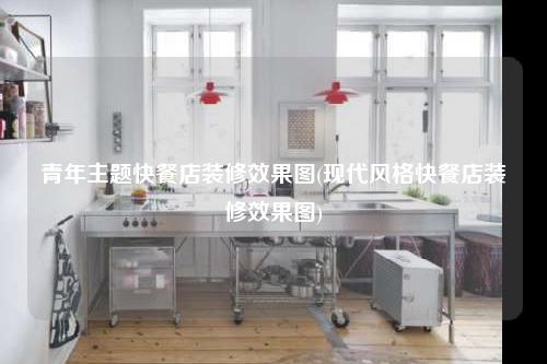 青年主題快餐店裝修效果圖(現代風格快餐店裝修效果圖)