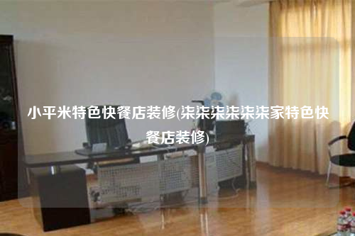小平米特色快餐店裝修(柒柒柒柒柒柒家特色快餐店裝修)