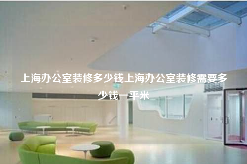 上海辦公室裝修多少錢上海辦公室裝修需要多少錢一平米