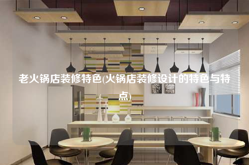 老火鍋店裝修特色(火鍋店裝修設計的特色與特點)
