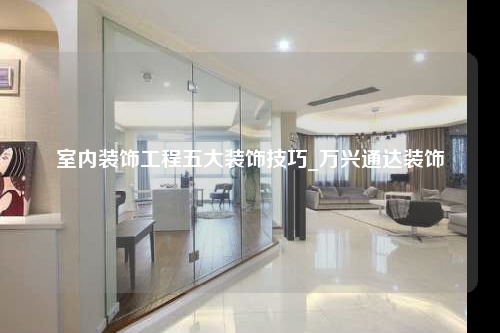 室內裝飾工程五大裝飾技巧_萬興通達裝飾