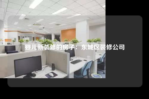 嬰兒新裝修的房子:東城區裝修公司