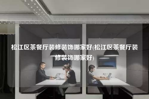 松江區茶餐廳裝修裝飾哪家好(松江區茶餐廳裝修裝飾哪家好)