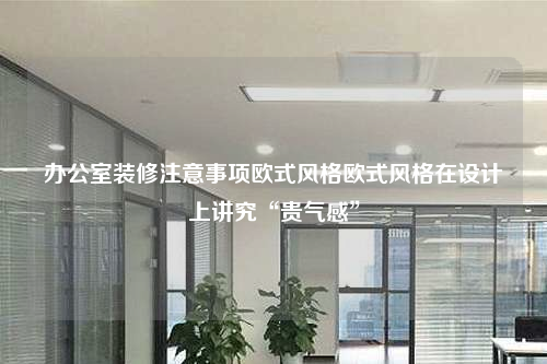 辦公室裝修注意事項(xiàng)歐式風(fēng)格歐式風(fēng)格在設(shè)計(jì)上講究“貴氣感”
