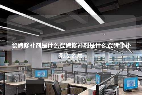 瓷磚修補劑是什么瓷磚修補劑是什么瓷磚修補劑怎么用