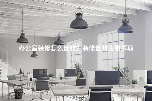 辦公室裝修怎么選材?裝修選材注意事項