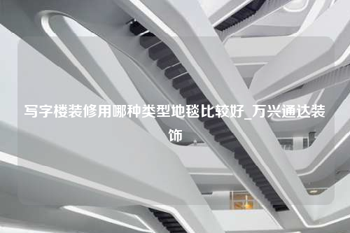 寫字樓裝修用哪種類型地毯比較好_萬興通達裝飾