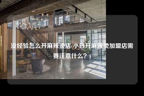 沒經驗怎么開麻辣燙店(小白開麻辣燙加盟店需要注意什么?)