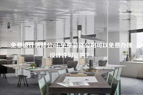 免費設(shè)計裝修公司(免費裝修公司可以免費辦理設(shè)計許可證嗎?)