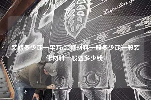 裝修多少錢一平方(裝修材料一般多少錢一般裝修材料一般要多少錢)