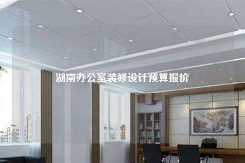 湖南辦公室裝修設(shè)計(jì)預(yù)算報(bào)價(jià)