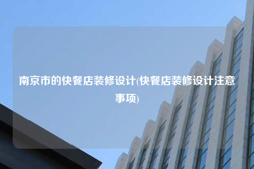 南京市的快餐店裝修設(shè)計(jì)(快餐店裝修設(shè)計(jì)注意事項(xiàng))