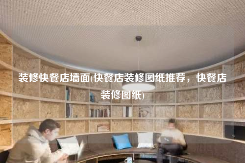 裝修快餐店墻面(快餐店裝修圖紙推薦,快餐店裝修圖紙)