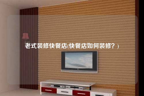 老式裝修快餐店(快餐店如何裝修?)