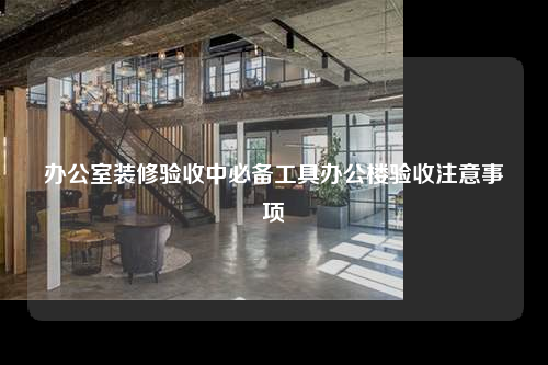 辦公室裝修驗收中必備工具辦公樓驗收注意事項