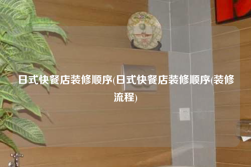 日式快餐店裝修順序(日式快餐店裝修順序(裝修流程)