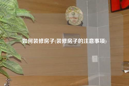 如何裝修房子(裝修房子的注意事項)