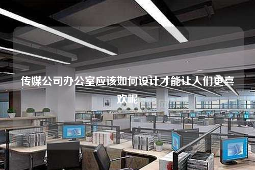 傳媒公司辦公室應該如何設計才能讓人們更喜歡呢