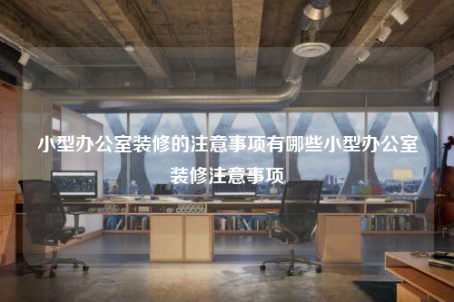 小型辦公室裝修的注意事項有哪些小型辦公室裝修注意事項