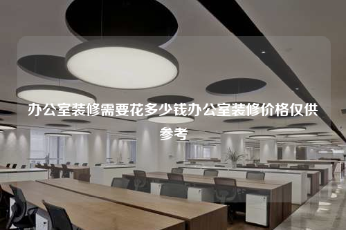 辦公室裝修需要花多少錢辦公室裝修價格僅供參考