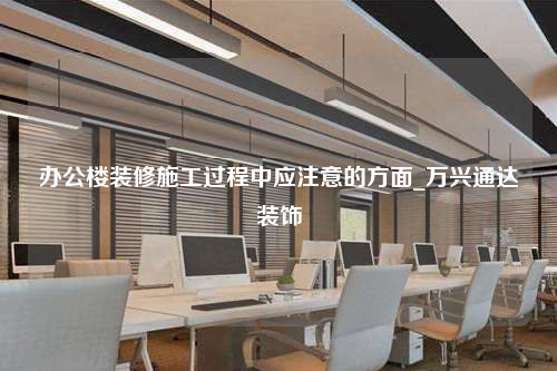 辦公樓裝修施工過程中應注意的方面_萬興通達裝飾