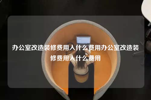 辦公室改造裝修費(fèi)用入什么費(fèi)用辦公室改造裝修費(fèi)用入什么費(fèi)用