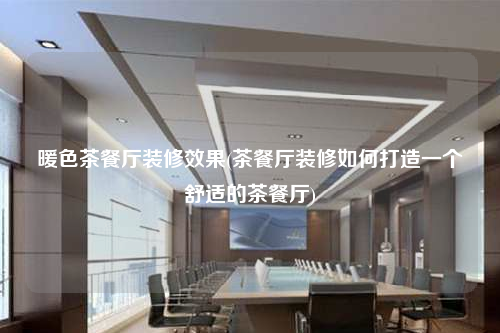 暖色茶餐廳裝修效果(茶餐廳裝修如何打造一個舒適的茶餐廳)