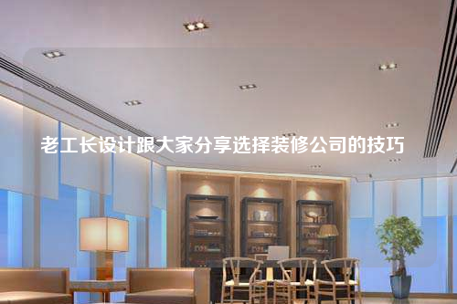 老工長設計跟大家分享選擇裝修公司的技巧