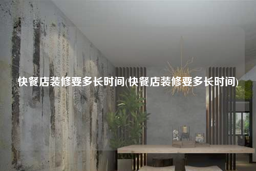 快餐店裝修要多長時間(快餐店裝修要多長時間)