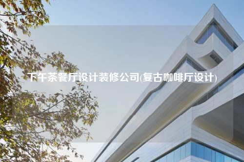 下午茶餐廳設計裝修公司(復古咖啡廳設計)