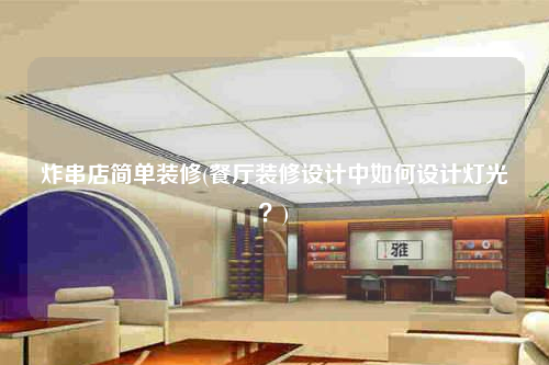 炸串店簡單裝修(餐廳裝修設計中如何設計燈光?)