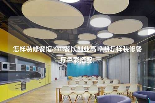 怎樣裝修餐館(2018餐飲創業高峰期怎樣裝修餐廳色彩搭配)