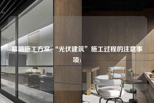 幕墻施工方案(“光伏建筑”施工過程的注意事項(xiàng))