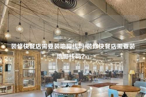 裝修快餐店需要裝地腳線(xiàn)嗎(裝修快餐店需要裝地腳線(xiàn)嗎?)