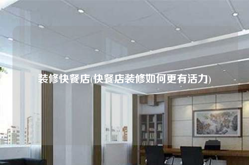 裝修快餐店(快餐店裝修如何更有活力)