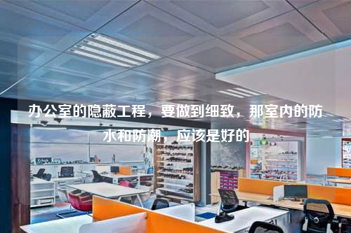 辦公室的隱蔽工程,要做到細致,那室內的防水和防潮,應該是好的
