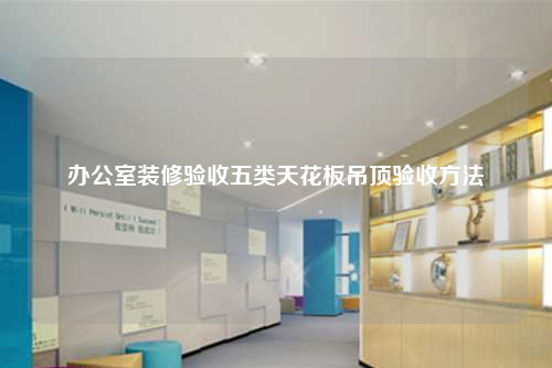 辦公室裝修驗收五類天花板吊頂驗收方法