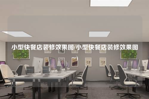 小型快餐店裝修效果圖(小型快餐店裝修效果圖~)