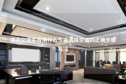清洗空調需要用什么步驟清洗空調的正確步驟方法