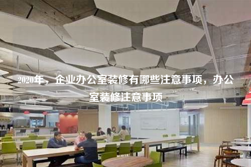 2020年,企業辦公室裝修有哪些注意事項,辦公室裝修注意事項