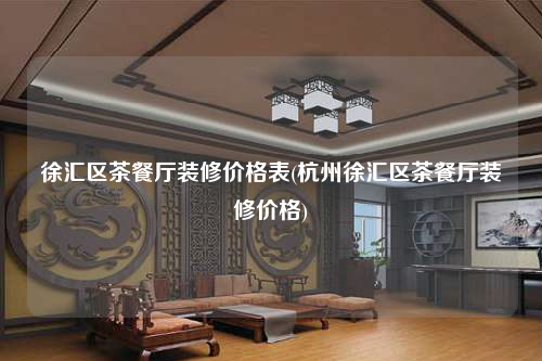 徐匯區(qū)茶餐廳裝修價格表(杭州徐匯區(qū)茶餐廳裝修價格)