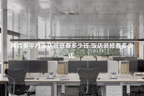 兩百多平方飯店裝修要多少錢(飯店裝修要多少錢)