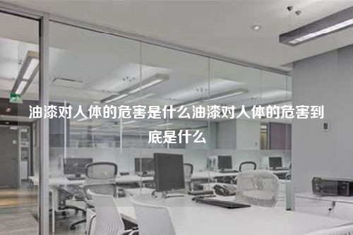 油漆對人體的危害是什么油漆對人體的危害到底是什么