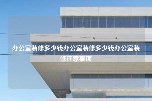 辦公室裝修多少錢辦公室裝修多少錢辦公室裝修注意事項