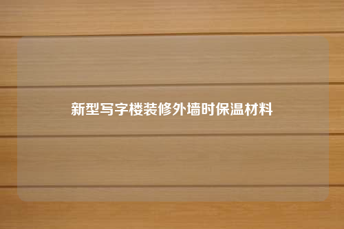 新型寫字樓裝修外墻時(shí)保溫材料