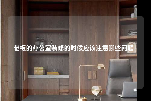 老板的辦公室裝修的時(shí)候應(yīng)該注意哪些問(wèn)題